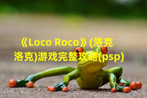 《Loco Roco》(洛克洛克)游戏完整攻略(psp)