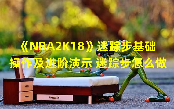 《NBA2K18》迷踪步基础操作及进阶演示 迷踪步怎么做