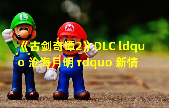 《古剑奇谭2》DLC ldquo 沧海月明 rdquo 新情报 蒸汽朋克风来袭