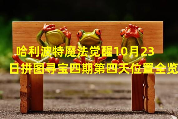 哈利波特魔法觉醒10月23日拼图寻宝四期第四天位置全览