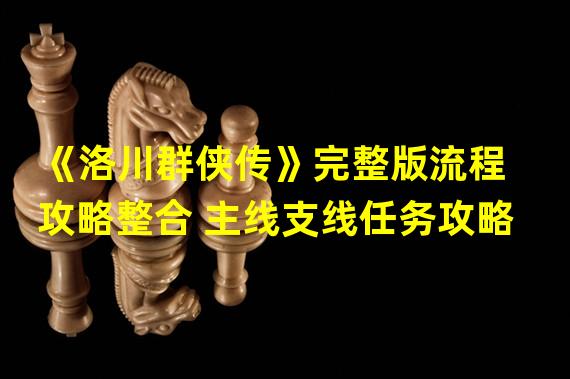 《洛川群侠传》完整版流程攻略整合 主线支线任务攻略