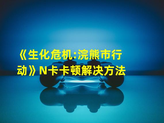 《生化危机:浣熊市行动》N卡卡顿解决方法