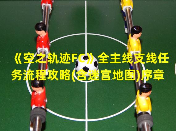 《空之轨迹FC》全主线支线任务流程攻略(含迷宫地图)序章