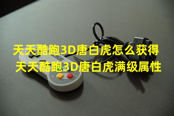 天天酷跑3D唐白虎怎么获得 天天酷跑3D唐白虎满级属性