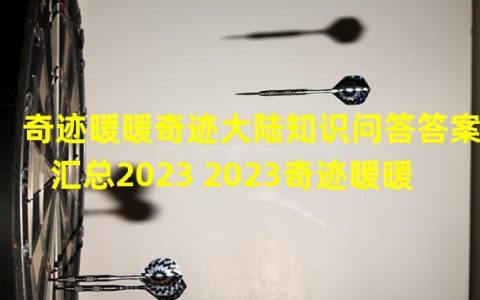 奇迹暖暖奇迹大陆知识问答答案2021(奇迹暖暖奇迹大陆知识问答答案汇总2023 2023奇迹暖暖)