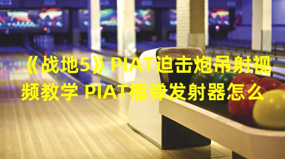 《战地5》PIAT迫击炮吊射视频教学 PIAT榴弹发射器怎么玩