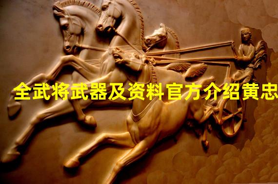 全武将武器及资料官方介绍黄忠