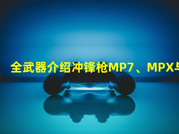 全武器介绍冲锋枪MP7、MPX与P90