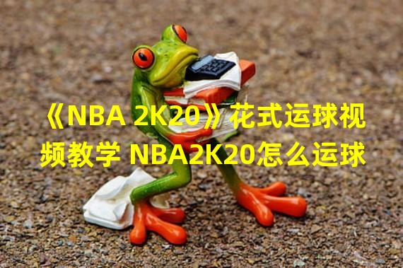 《NBA 2K20》花式运球视频教学 NBA2K20怎么运球