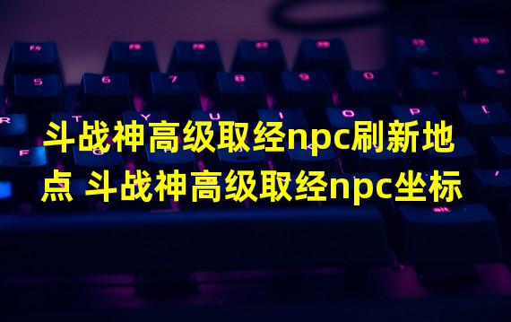 斗战神高级取经npc刷新地点 斗战神高级取经npc坐标