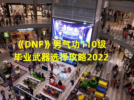 《DNF》男气功110级毕业武器选择攻略2022