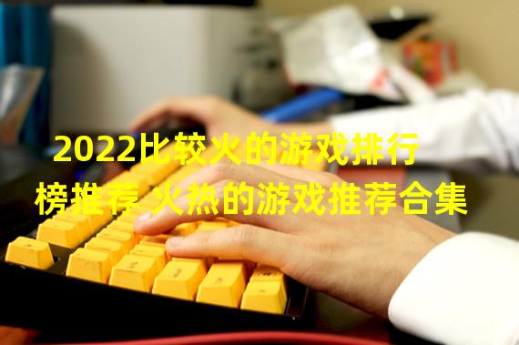 2022比较火的游戏排行榜推荐 火热的游戏推荐合集