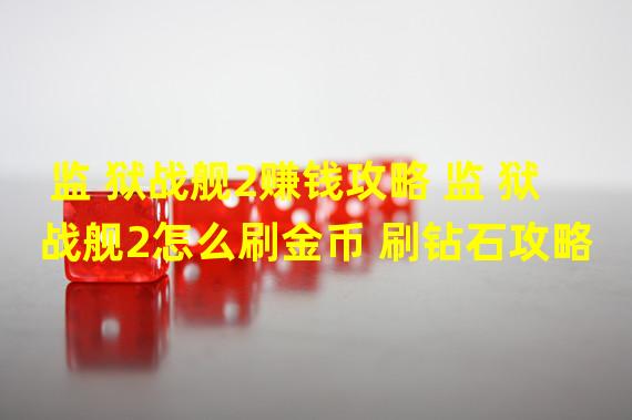 监 狱战舰2赚钱攻略 监 狱战舰2怎么刷金币 刷钻石攻略