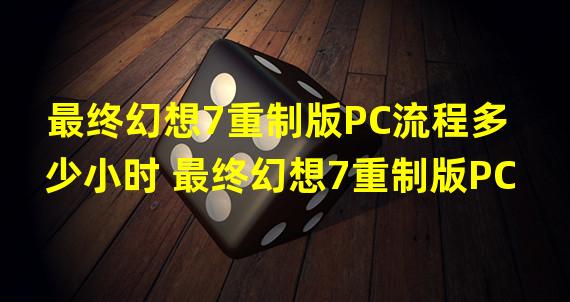 最终幻想7重制版PC流程多少小时 最终幻想7重制版PC