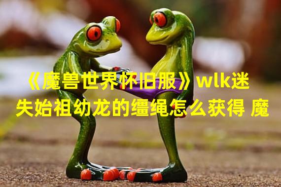 《魔兽世界怀旧服》wlk迷失始祖幼龙的缰绳怎么获得 魔