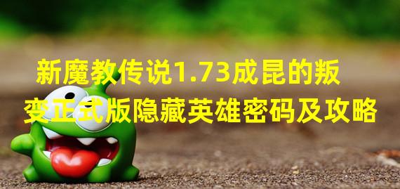 新魔教传说1.73成昆的叛变正式版隐藏英雄密码及攻略