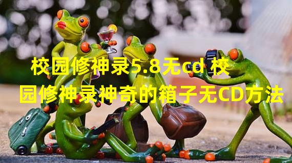 校园修神录5.8无cd 校园修神录神奇的箱子无CD方法