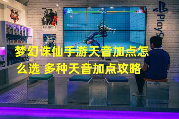 梦幻诛仙手游天音加点怎么选 多种天音加点攻略