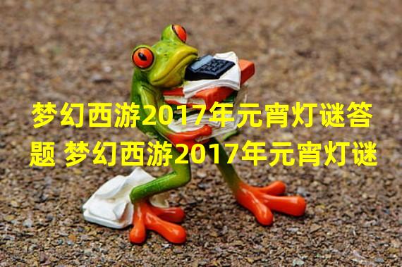 梦幻西游2017年元宵灯谜答题 梦幻西游2017年元宵灯谜