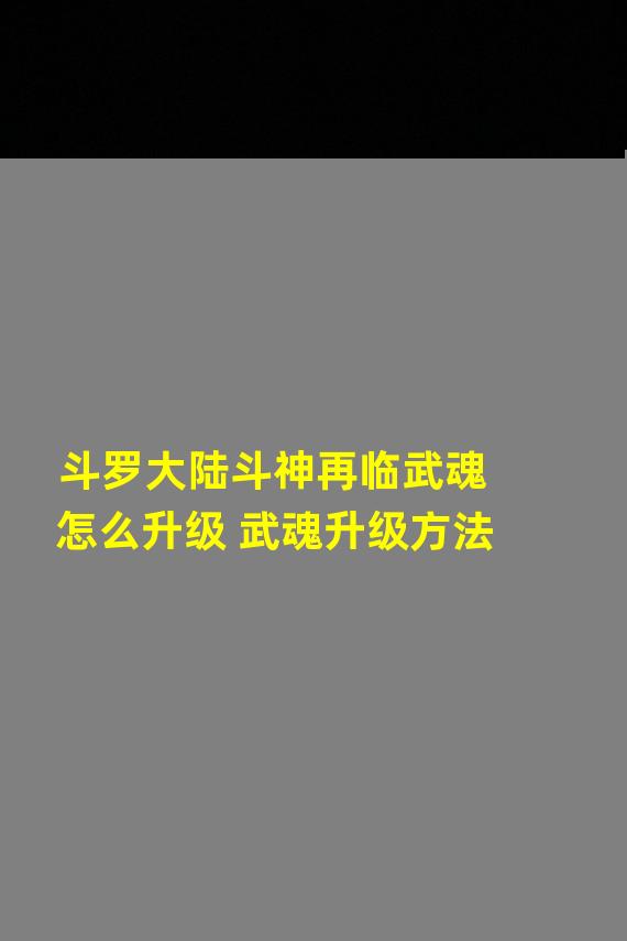 斗罗大陆斗神再临武魂怎么升级 武魂升级方法