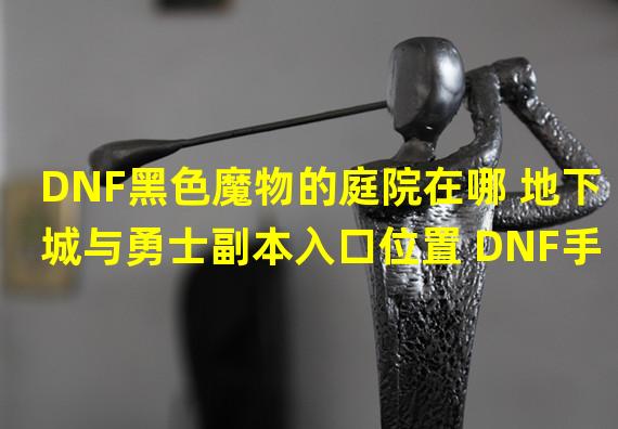 DNF黑色魔物的庭院在哪 地下城与勇士副本入口位置 DNF手游