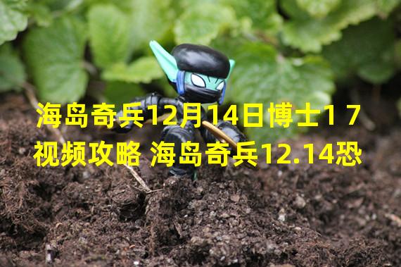 海岛奇兵12月14日博士1 7视频攻略 海岛奇兵12.14恐怖