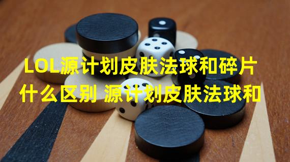 LOL源计划皮肤法球和碎片什么区别 源计划皮肤法球和