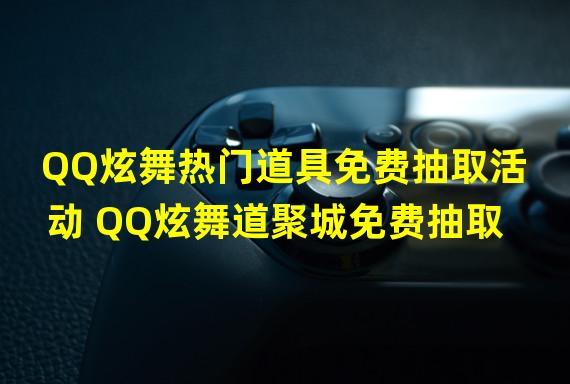 QQ炫舞热门道具免费抽取活动 QQ炫舞道聚城免费抽取