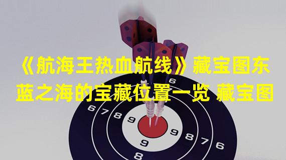 《航海王热血航线》藏宝图东蓝之海的宝藏位置一览 藏宝图