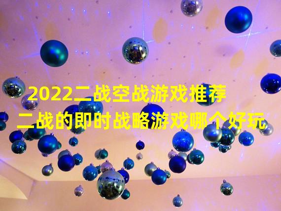 2022二战空战游戏推荐 二战的即时战略游戏哪个好玩