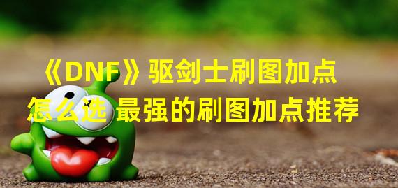 《DNF》驱剑士刷图加点怎么选 最强的刷图加点推荐