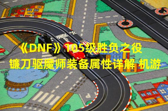 《DNF》105级胜负之役镰刀驱魔师装备属性详解 机游