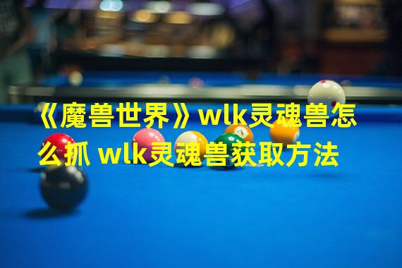 《魔兽世界》wlk灵魂兽怎么抓 wlk灵魂兽获取方法