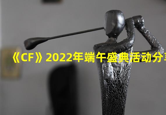 《CF》2022年端午盛典活动分享