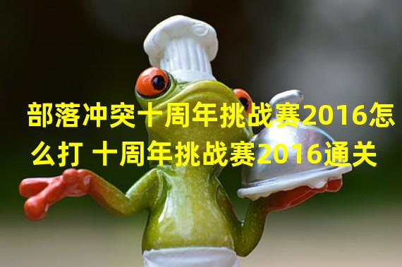 部落冲突十周年挑战赛2016怎么打 十周年挑战赛2016通关攻