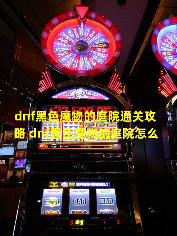 dnf黑色魔物的庭院通关攻略 dnf黑色魔物的庭院怎么