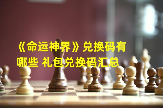 《命运神界》兑换码有哪些 礼包兑换码汇总