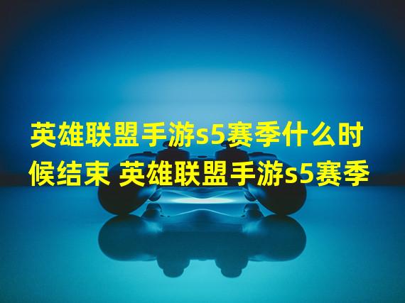 英雄联盟手游s5赛季什么时候结束 英雄联盟手游s5赛季