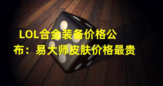 LOL合金装备价格公布：易大师皮肤价格最贵