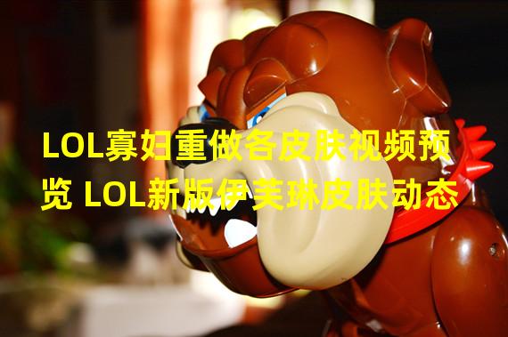 LOL寡妇重做各皮肤视频预览 LOL新版伊芙琳皮肤动态