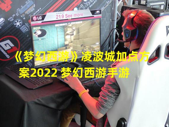 《梦幻西游》凌波城加点方案2022 梦幻西游手游