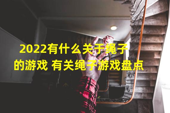 2022有什么关于绳子的游戏 有关绳子游戏盘点