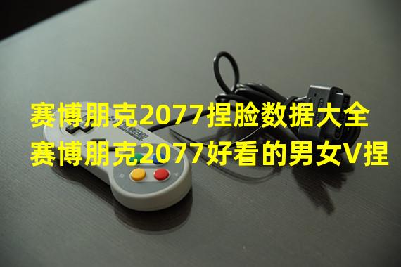 赛博朋克2077捏脸数据大全 赛博朋克2077好看的男女V捏