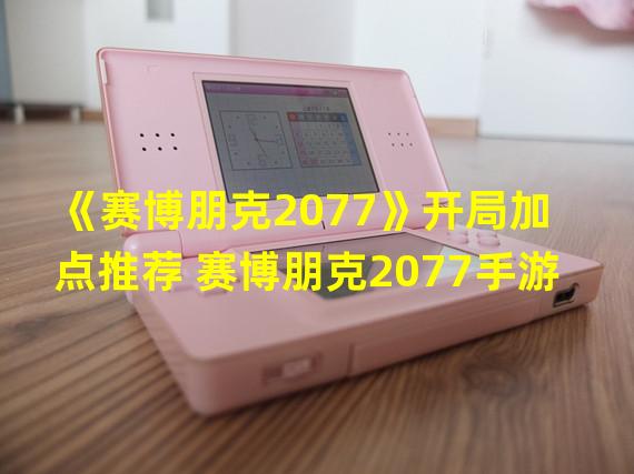 《赛博朋克2077》开局加点推荐 赛博朋克2077手游