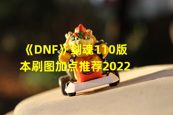 《DNF》剑魂110版本刷图加点推荐2022