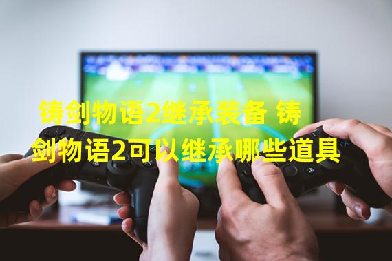 铸剑物语2继承装备 铸剑物语2可以继承哪些道具