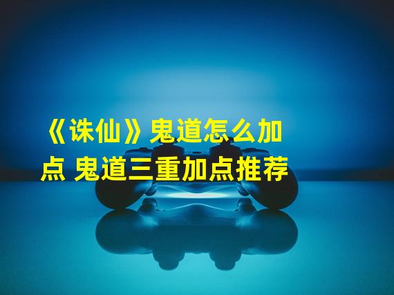 《诛仙》鬼道怎么加点 鬼道三重加点推荐