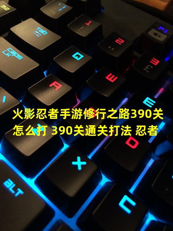 火影忍者手游修行之路390关怎么打 390关通关打法 忍者