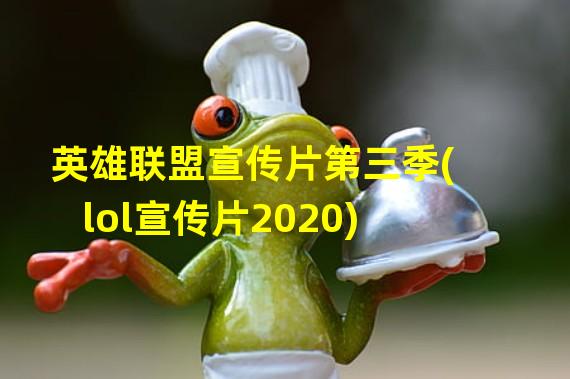 英雄联盟宣传片第三季(lol宣传片2020)