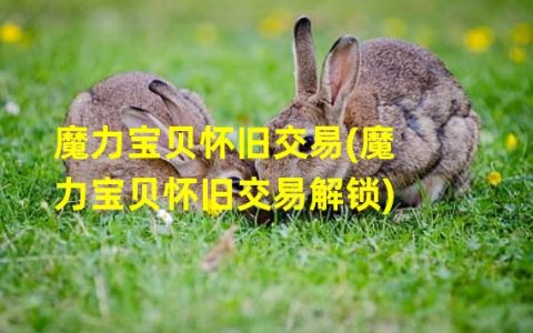 魔力宝贝怀旧交易重温经典、解锁久远的回忆(让幻兽指尖再次唤起)(好久不见的领域，决斗场上再战(尘封已久的童年宝藏重新开启))